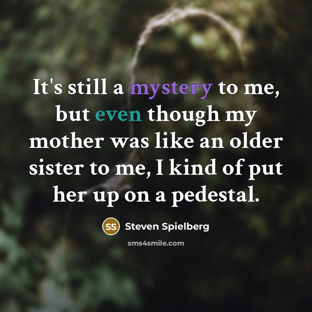 “It's still a mystery to me, but even though my mother was like an older sister to me, I kind of put her up on a pedestal.” quote by Steven Spielberg
