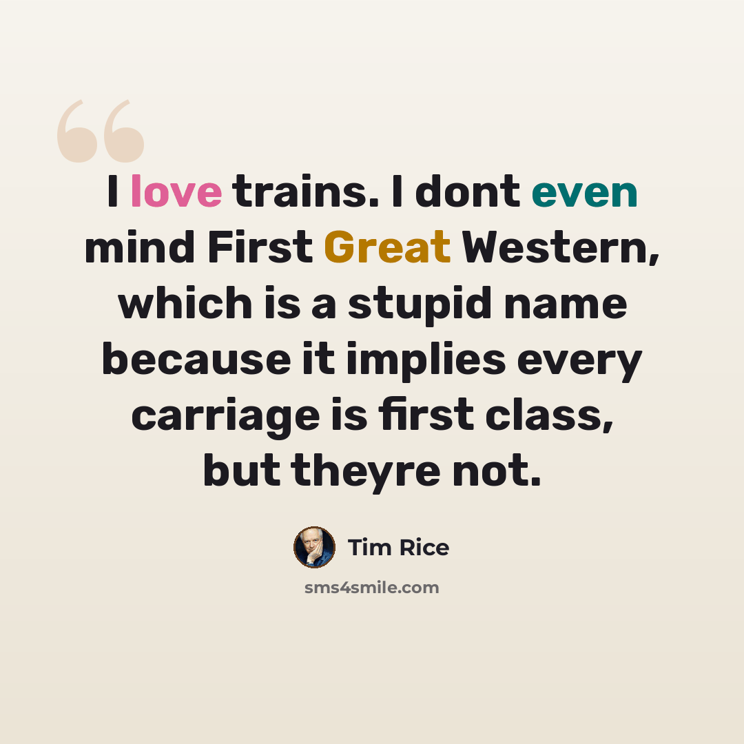 “I love trains. I dont even mind First Great Western, which is a stupid name because it implies every carriage is first class, but theyre not.” quote by Tim Rice
