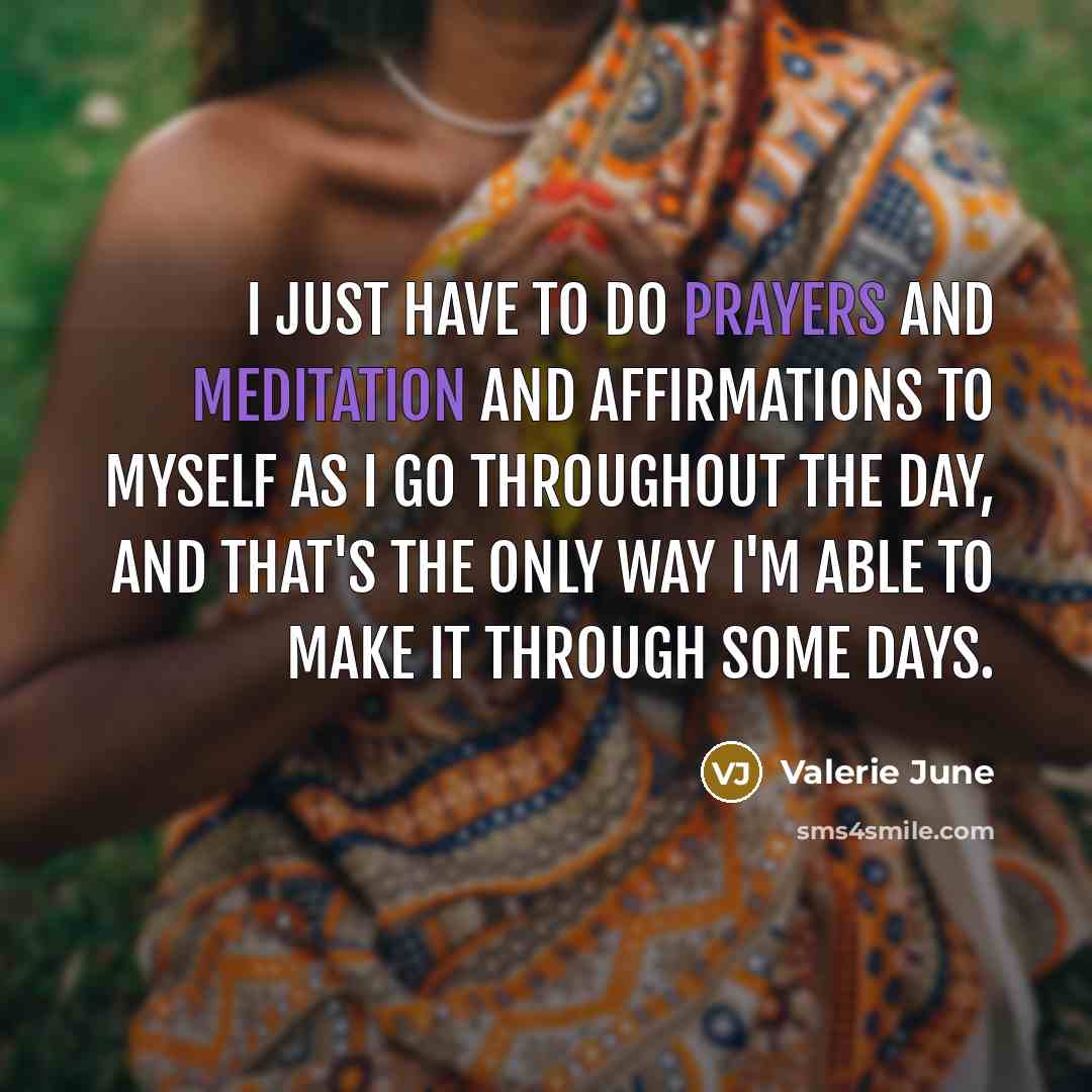 “I just have to do prayers and meditation and affirmations to myself as I go throughout the day, and that's the only way I'm able to make it through some days.” quote by Valerie June
