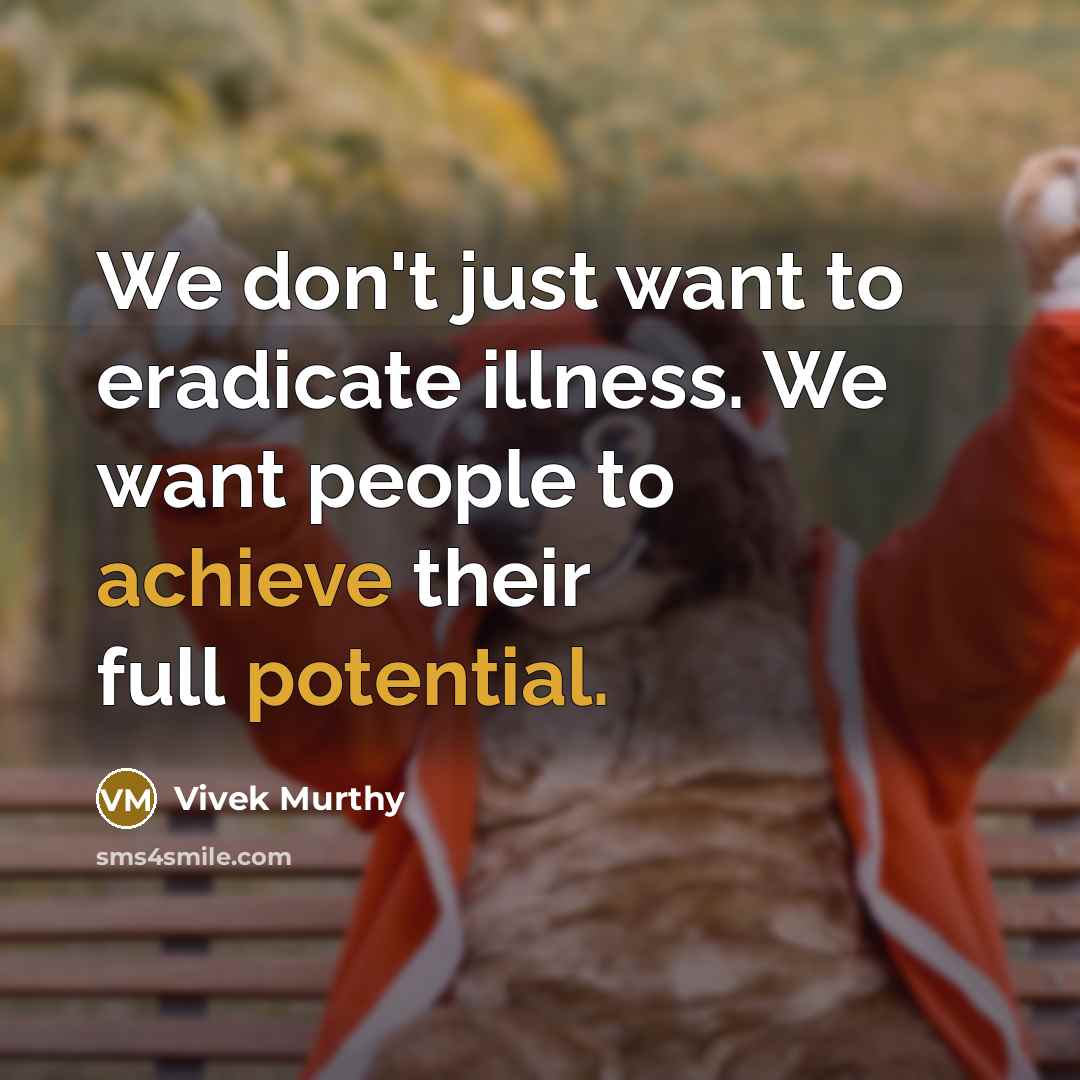 “We don't just want to eradicate illness. We want people to achieve their full potential.” quote by Vivek Murthy
