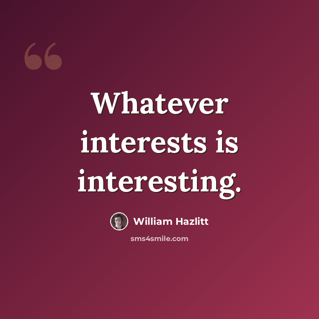 “Whatever interests is interesting.” quote by William Hazlitt