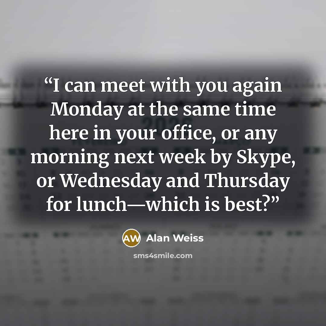 “I can meet with you again Monday at the same time here in your office, or any morning next week by Skype, or Wednesday and Thursday for lunch—which is best?” quote by Alan Weiss