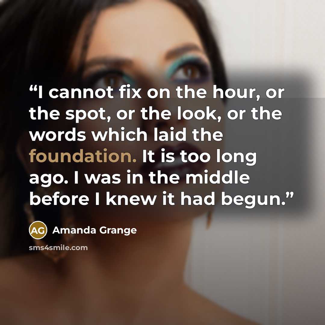 “I cannot fix on the hour, or the spot, or the look, or the words which laid the foundation. It is too long ago. I was in the middle before I knew it had begun.” quote by Amanda Grange