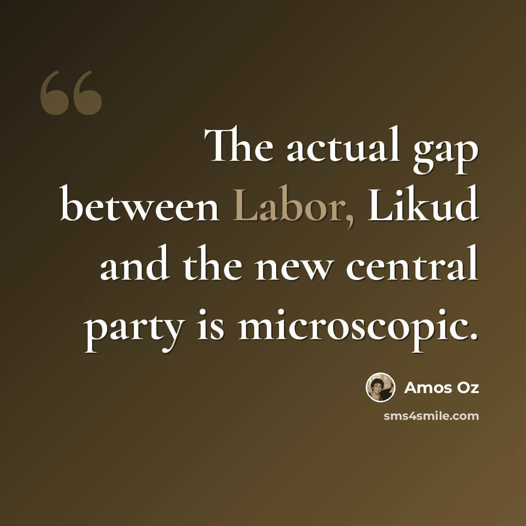 “The actual gap between Labor, Likud and the new central party is microscopic.” quote by Amos Oz