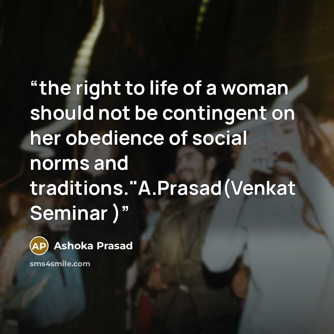 “the right to life of a woman should not be contingent on her obedience of social norms and traditions."A.Prasad(Venkat Seminar )” quote by Ashoka Prasad