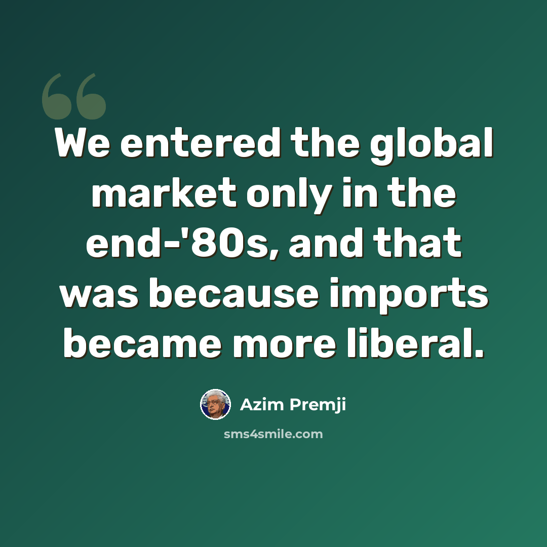 “We entered the global market only in the end-'80s, and that was because imports became more liberal.” quote by Azim Premji