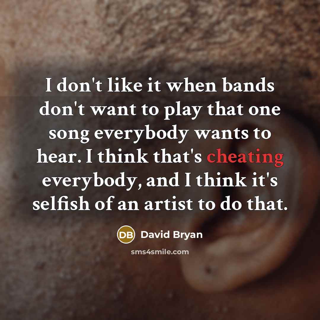 “I don't like it when bands don't want to play that one song everybody wants to hear. I think that's cheating everybody, and I think it's selfish of an artist to do that.” quote by David Bryan