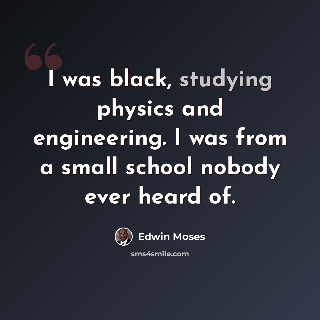 “I was black, studying physics and engineering. I was from a small school nobody ever heard of.” quote by Edwin Moses