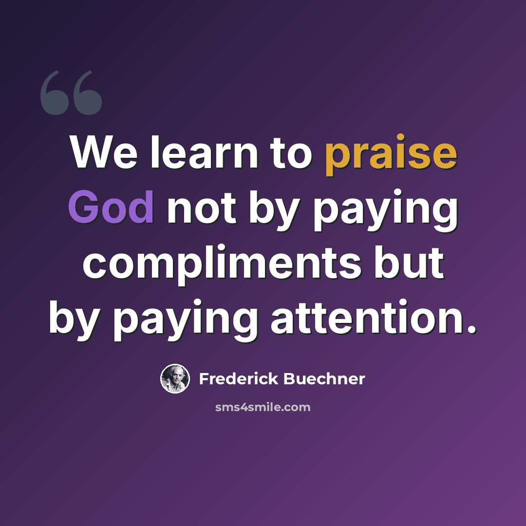 “We learn to praise God not by paying compliments but by paying attention.” quote by Frederick Buechner