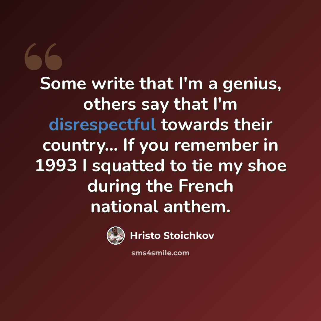 “Some write that I'm a genius, others say that I'm disrespectful towards their country... If you remember in 1993 I squatted to tie my shoe during the French national anthem.” quote by Hristo Stoichkov