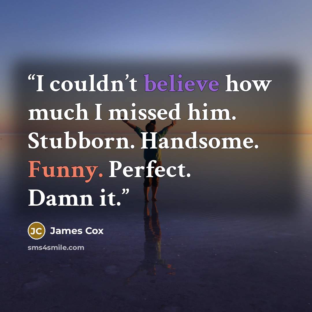 “I couldn’t believe how much I missed him. Stubborn. Handsome. Funny. Perfect. Damn it.” quote by James Cox
