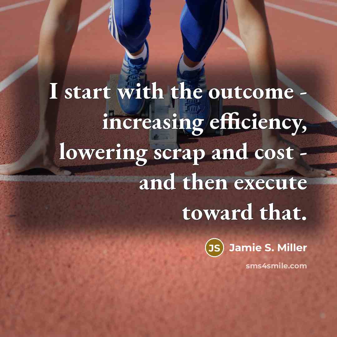 “I start with the outcome - increasing efficiency, lowering scrap and cost - and then execute toward that.” quote by Jamie S. Miller