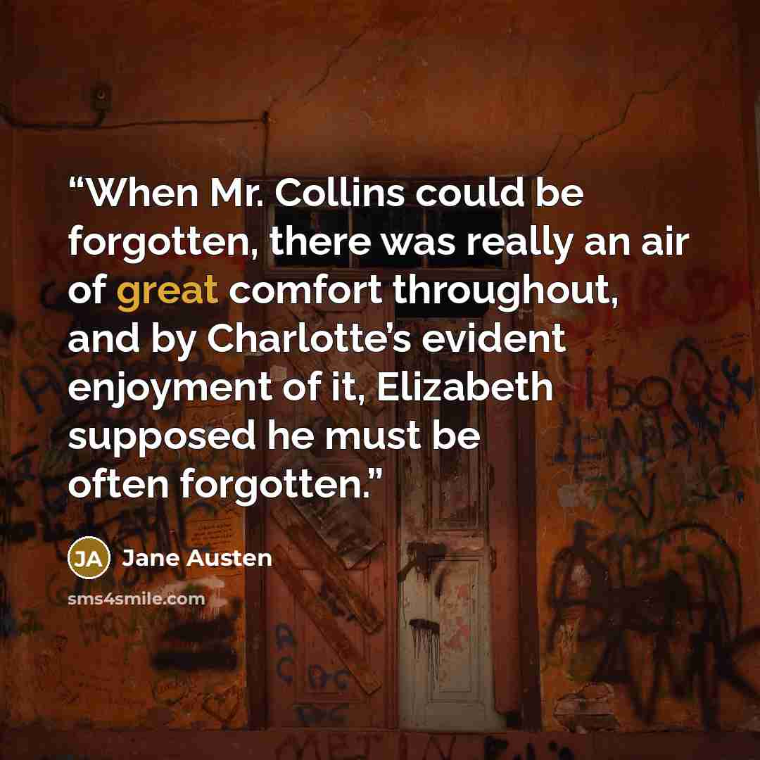 “When Mr. Collins could be forgotten, there was really an air of great comfort throughout, and by Charlotte’s evident enjoyment of it, Elizabeth supposed he must be often forgotten.” quote by Jane Austen