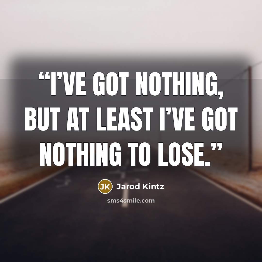 “I’ve got nothing, but at least I’ve got nothing to lose.” quote by Jarod Kintz