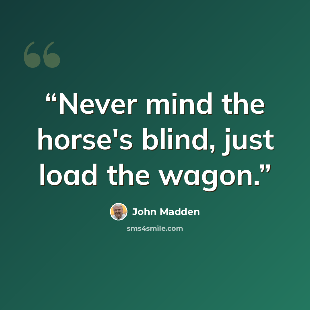 “Never mind the horse's blind, just load the wagon.” quote by John Madden