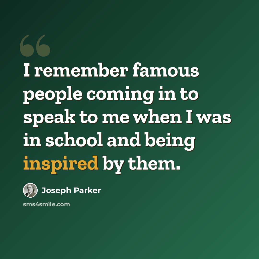“I remember famous people coming in to speak to me when I was in school and being inspired by them.” quote by Joseph Parker