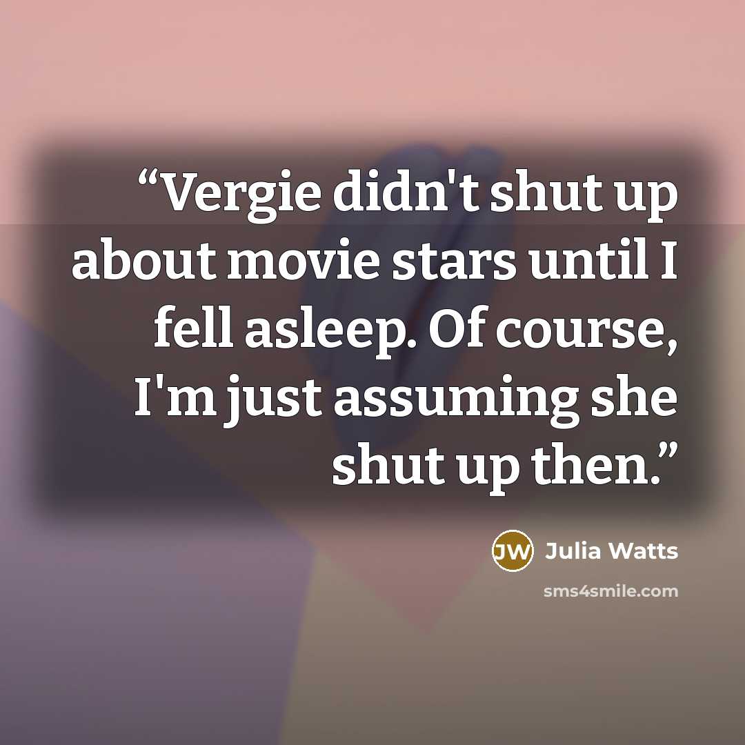 “Vergie didn't shut up about movie stars until I fell asleep. Of course, I'm just assuming she shut up then.” quote by Julia Watts