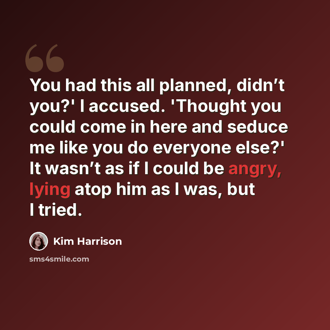 “You had this all planned, didn’t you?' I accused. 'Thought you could come in here and seduce me like you do everyone else?' It wasn’t as if I could be angry, lying atop him as I was, but I tried.” quote by Kim Harrison