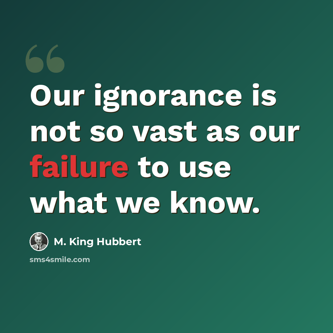 “Our ignorance is not so vast as our failure to use what we know.” quote by M. King Hubbert
