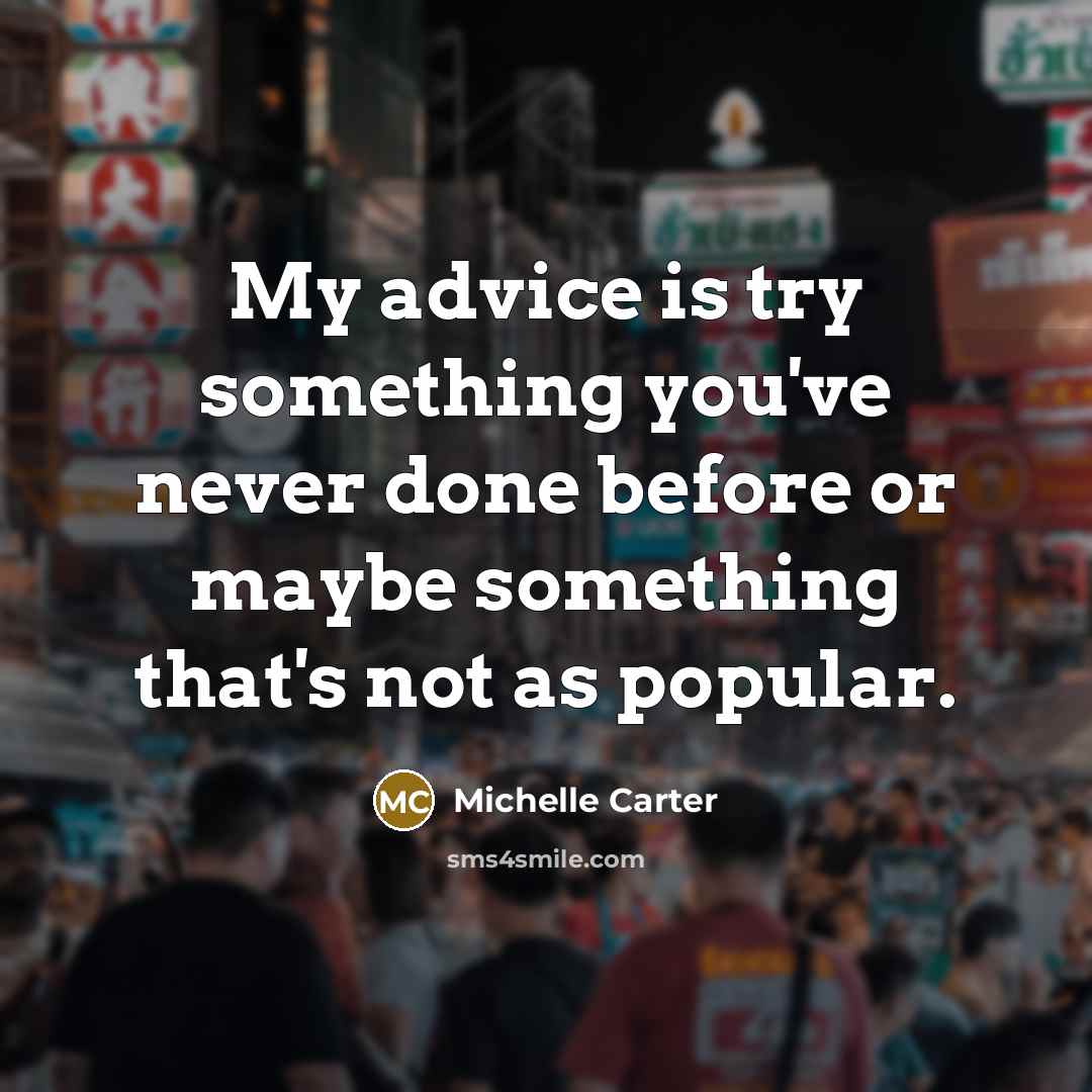 “My advice is try something you've never done before or maybe something that's not as popular.” quote by Michelle Carter