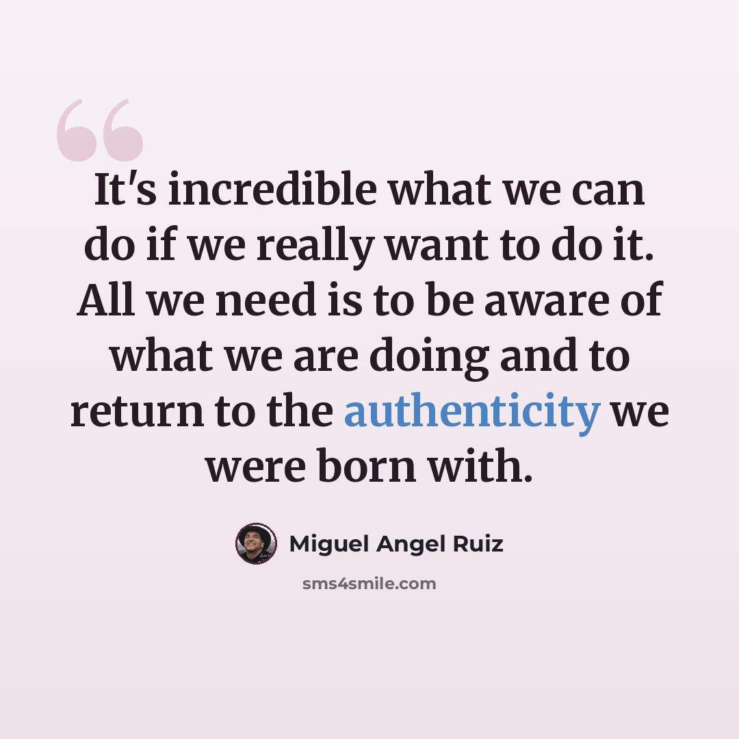“It's incredible what we can do if we really want to do it. All we need is to be aware of what we are doing and to return to the authenticity we were born with.” quote by Miguel Angel Ruiz