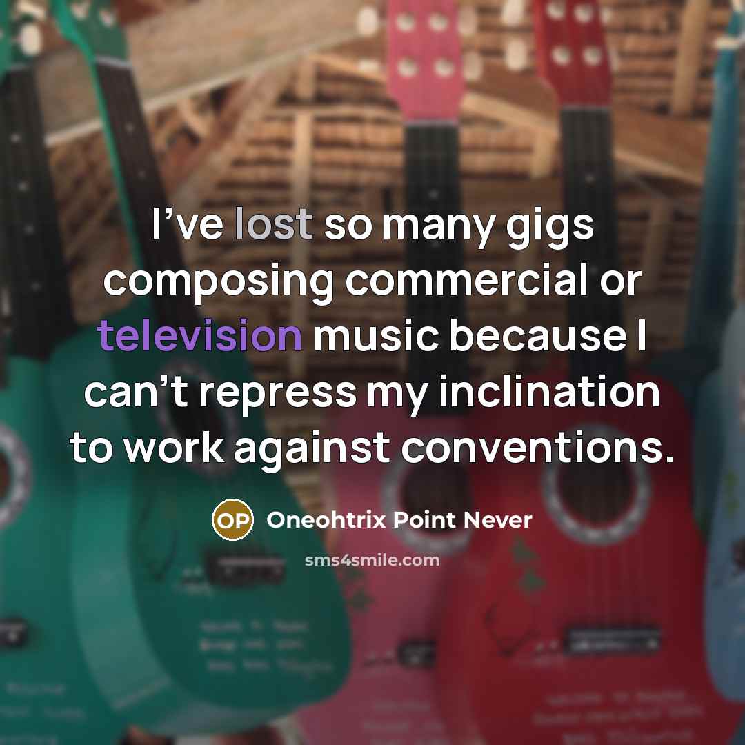 “I've lost so many gigs composing commercial or television music because I can't repress my inclination to work against conventions.” quote by Oneohtrix Point Never