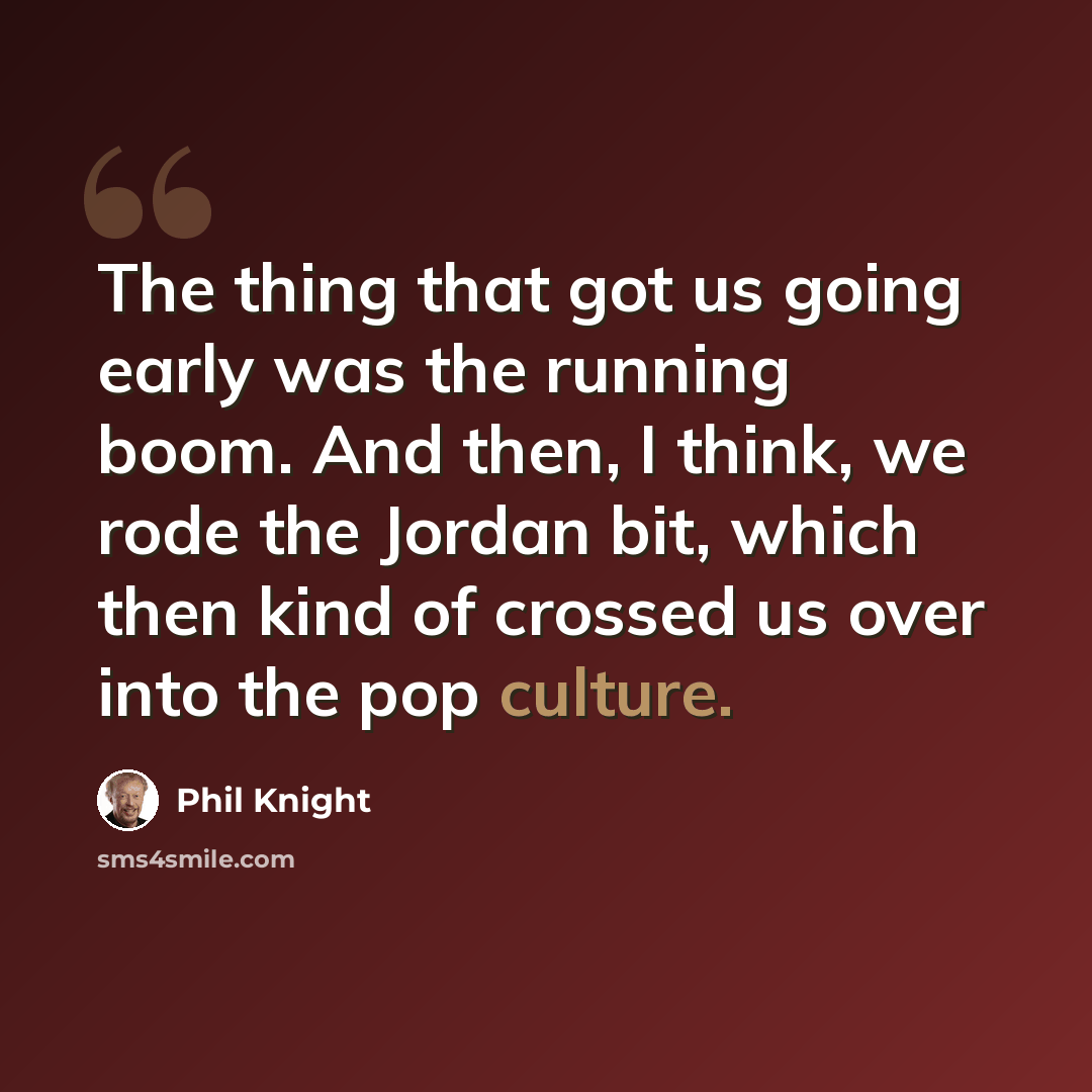 “The thing that got us going early was the running boom. And then, I think, we rode the Jordan bit, which then kind of crossed us over into the pop culture.” quote by Phil Knight