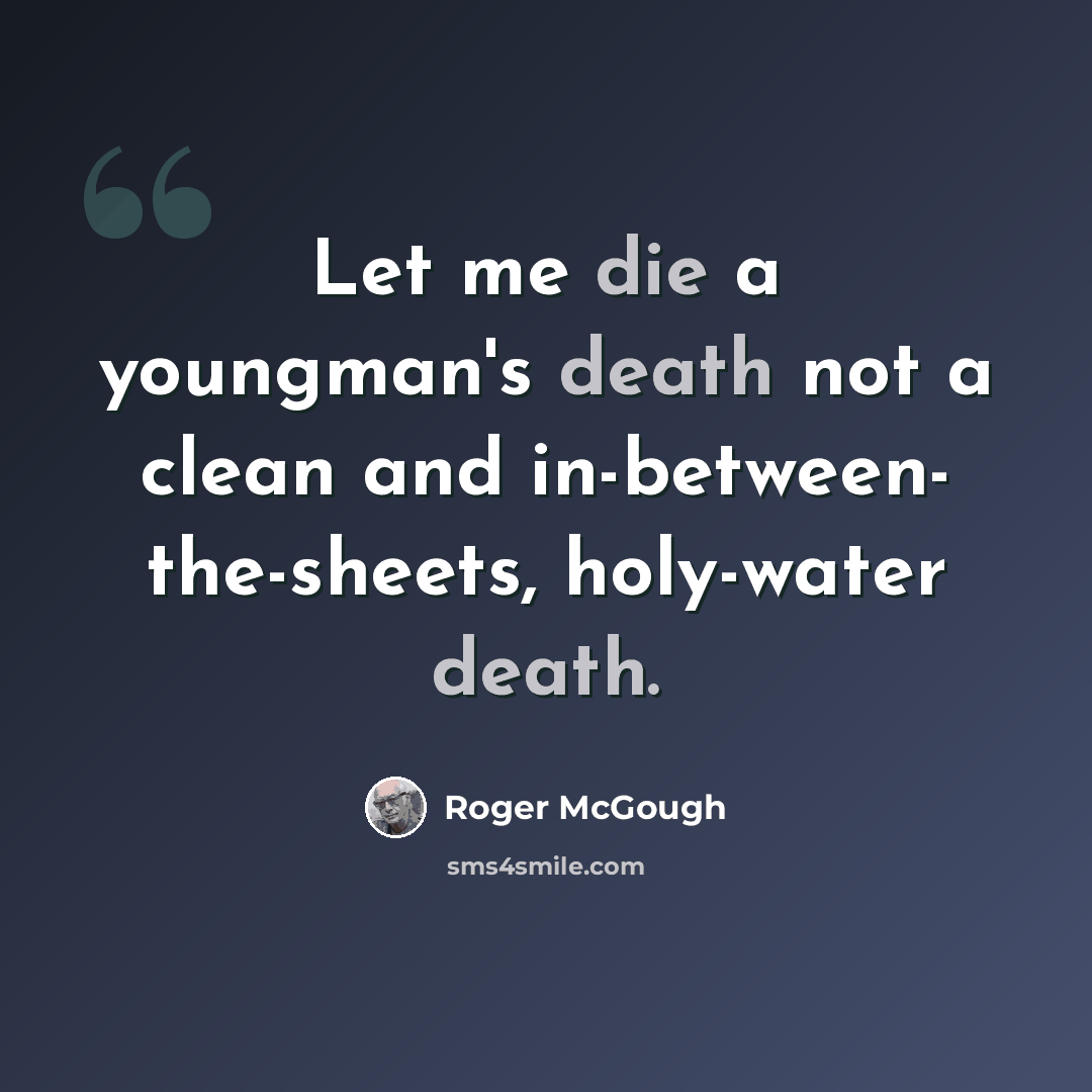 “Let me die a youngman's death not a clean and in-between- the-sheets, holy-water death.” quote by Roger McGough