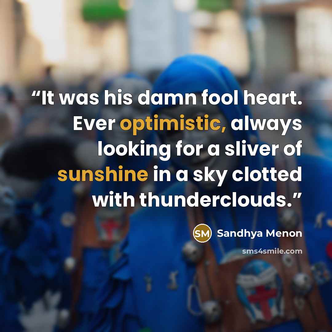 “It was his damn fool heart. Ever optimistic, always looking for a sliver of sunshine in a sky clotted with thunderclouds.” quote by Sandhya Menon