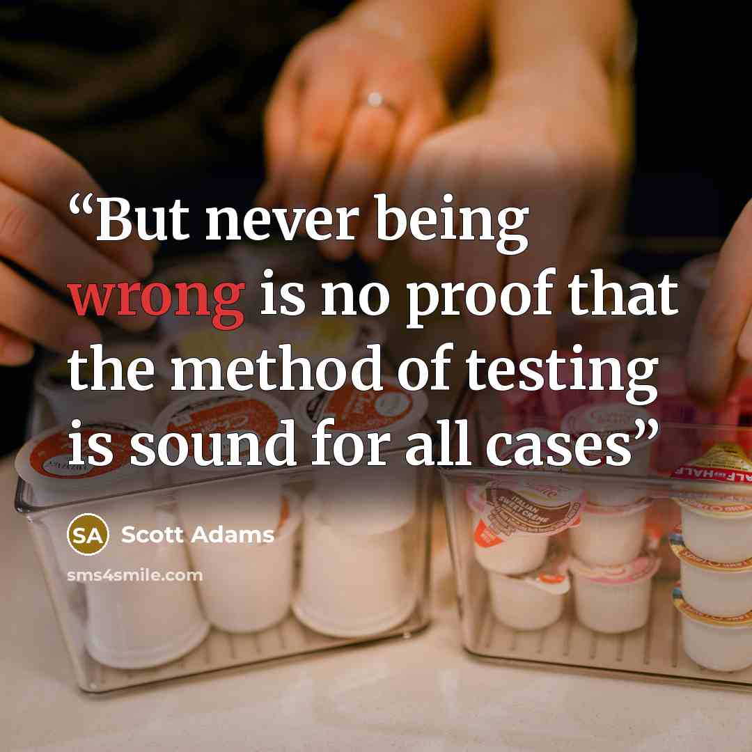 “But never being wrong is no proof that the method of testing is sound for all cases” quote by Scott Adams