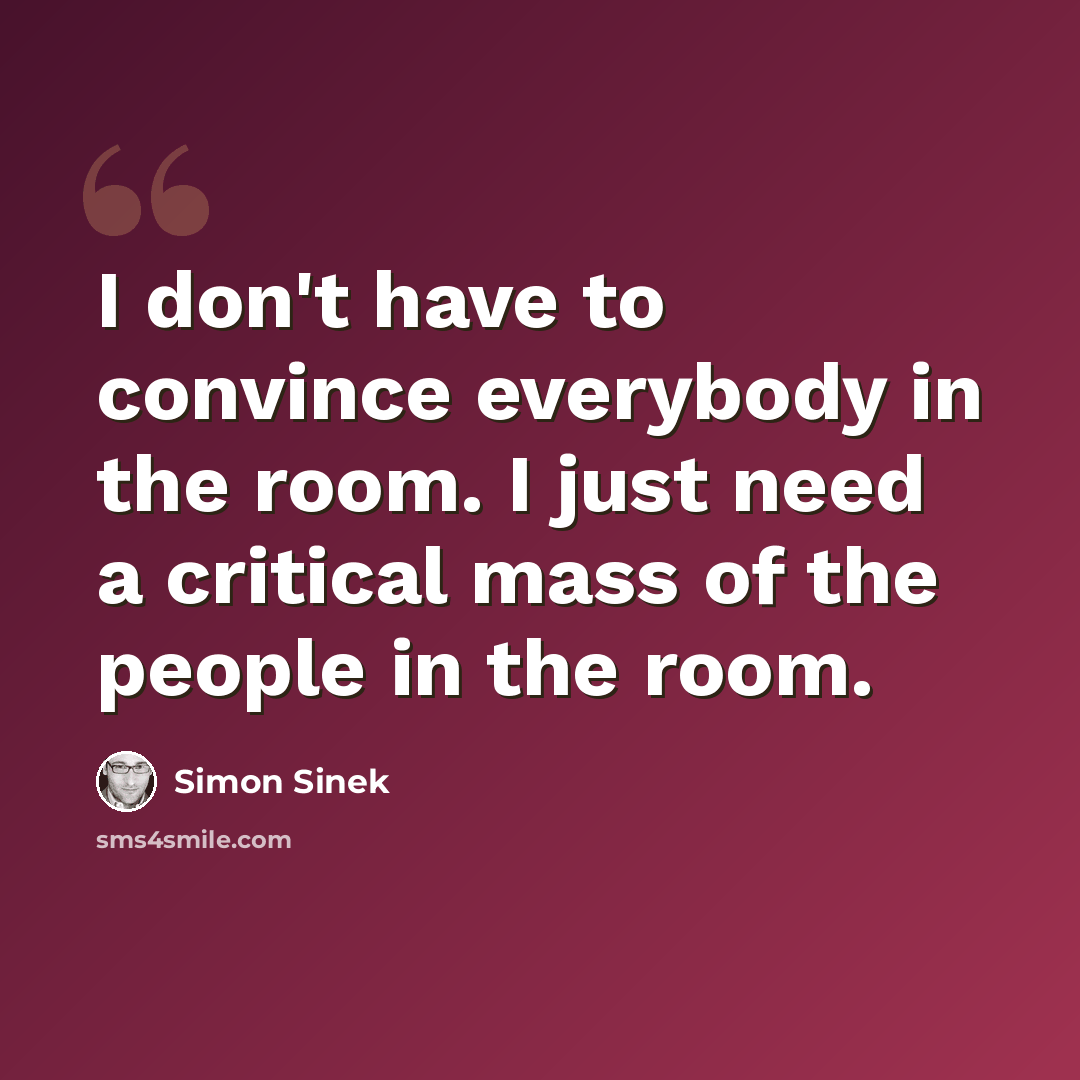 “I don't have to convince everybody in the room. I just need a critical mass of the people in the room.” quote by Simon Sinek