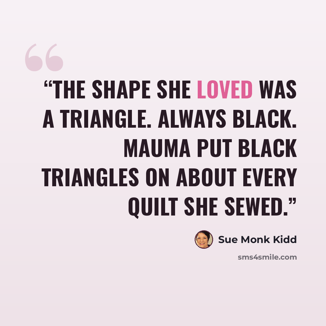 “The shape she loved was a triangle. Always black. Mauma put black triangles on about every quilt she sewed.” quote by Sue Monk Kidd