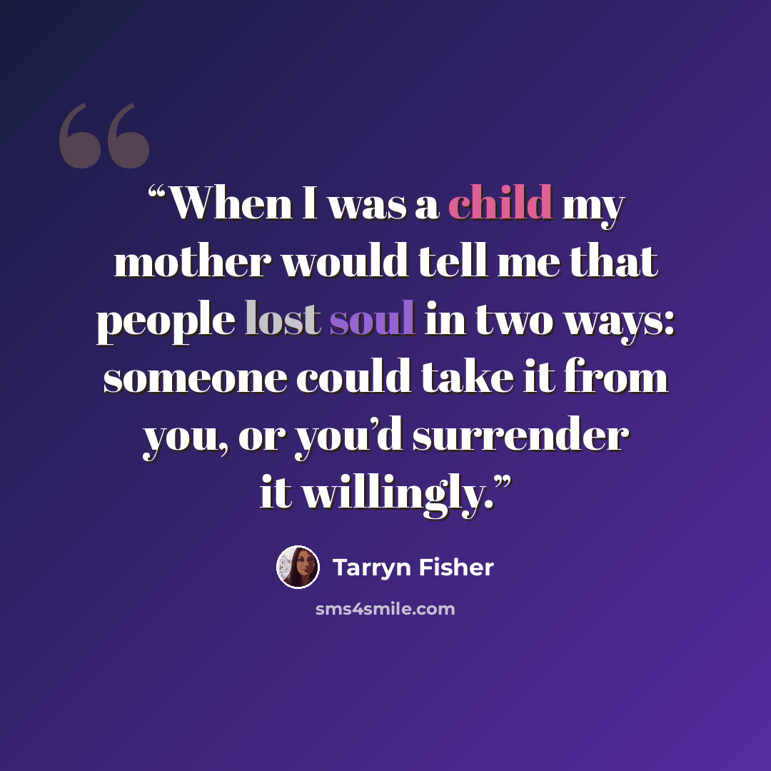 “When I was a child my mother would tell me that people lost soul in two ways: someone could take it from you, or you’d surrender it willingly.” quote by Tarryn Fisher