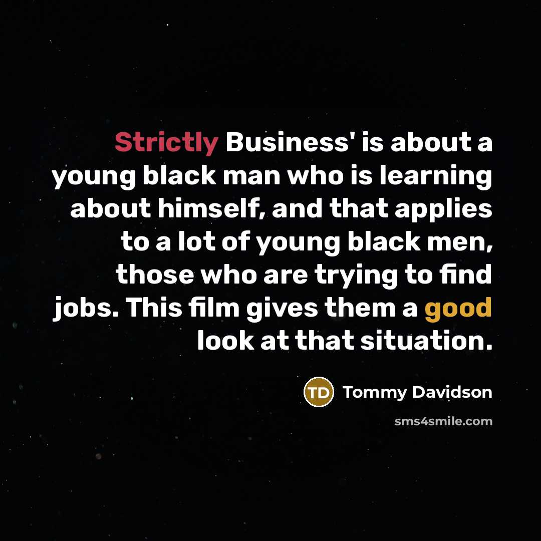 “Strictly Business' is about a young black man who is learning about himself, and that applies to a lot of young black men, those who are trying to find jobs. This film gives them a good look at that situation.” quote by Tommy Davidson