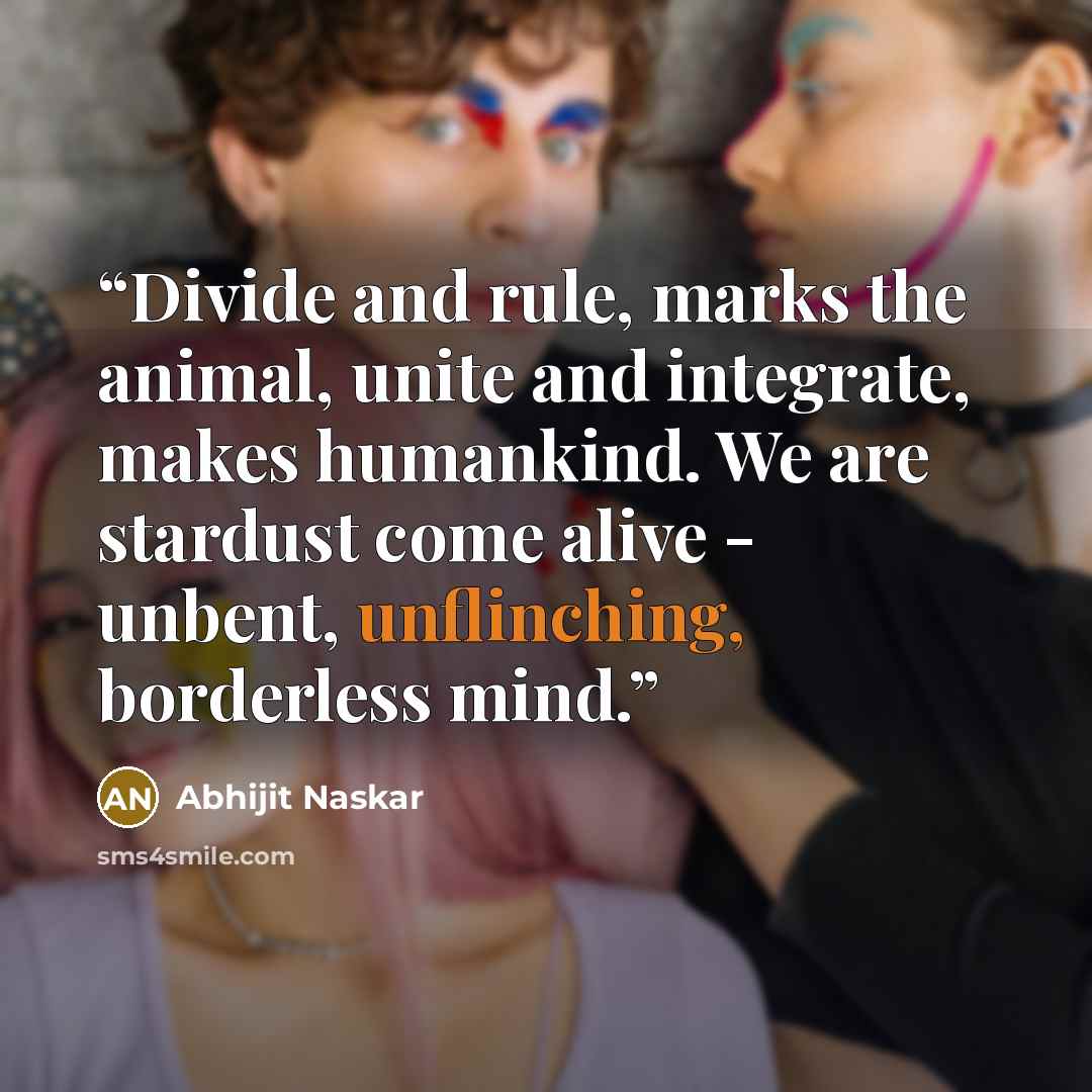 “Divide and rule, marks the animal, unite and integrate, makes humankind. We are stardust come alive - unbent, unflinching, borderless mind.” quote by Abhijit Naskar