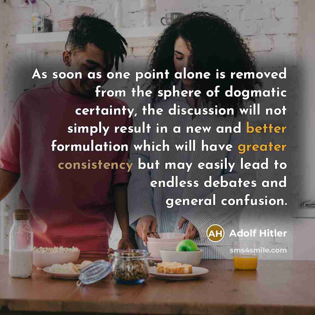 “As soon as one point alone is removed from the sphere of dogmatic certainty, the discussion will not simply result in a new and better formulation which will have greater consistency but may easily lead to endless debates and general confusion.” quote by Adolf Hitler