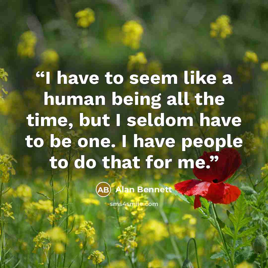 “I have to seem like a human being all the time, but I seldom have to be one. I have people to do that for me.” quote by Alan Bennett