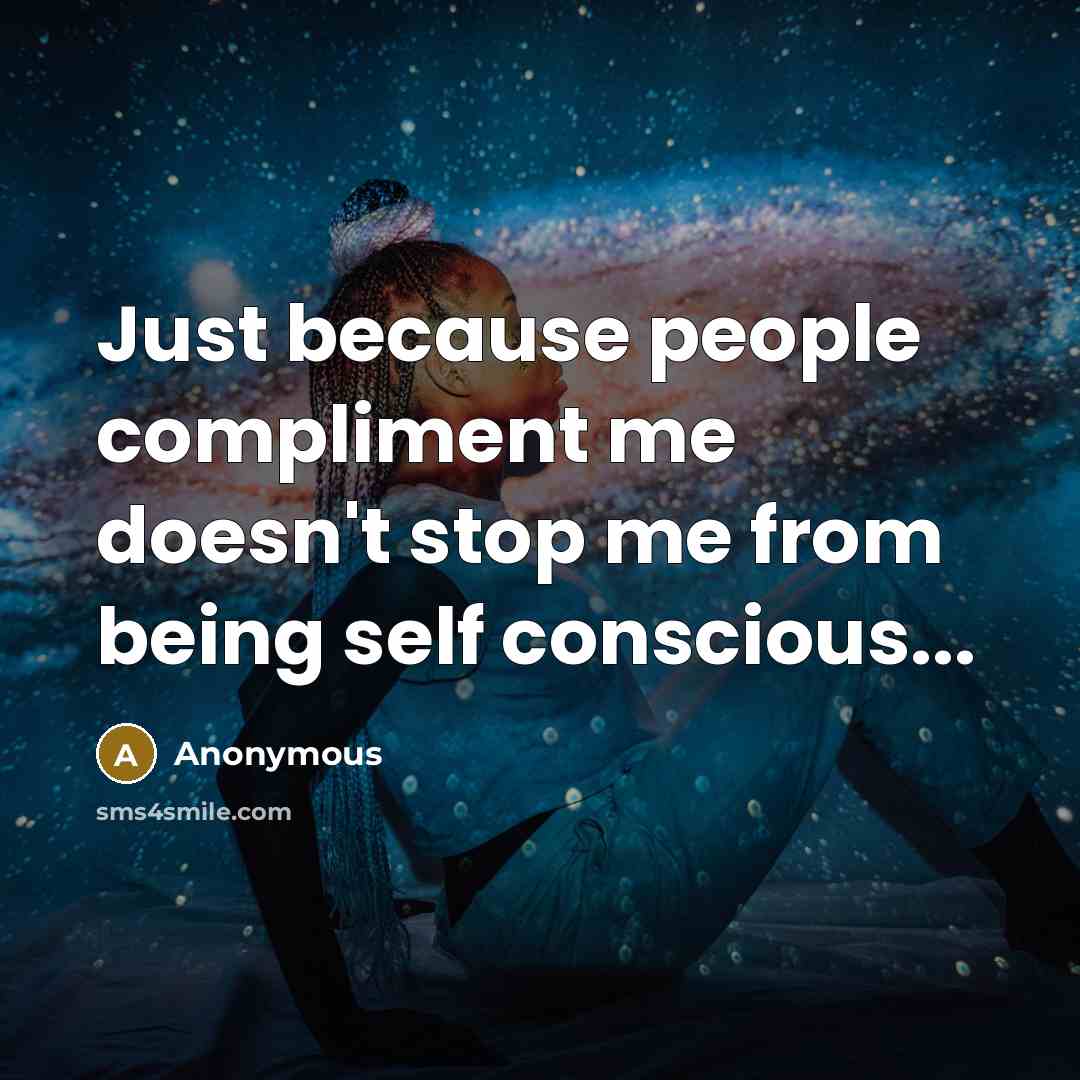 “Just because people compliment me doesn't stop me from being self conscious...” quote by Anonymous