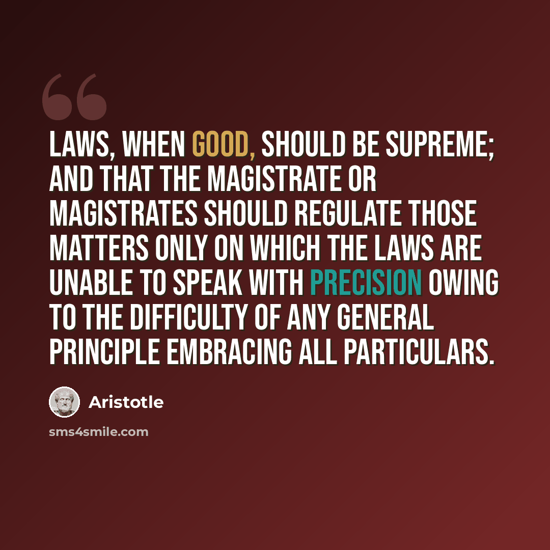 “Laws, when good, should be supreme; and that the magistrate or magistrates should regulate those matters only on which the laws are unable to speak with precision owing to the difficulty of any general principle embracing all particulars.” quote by Aristotle