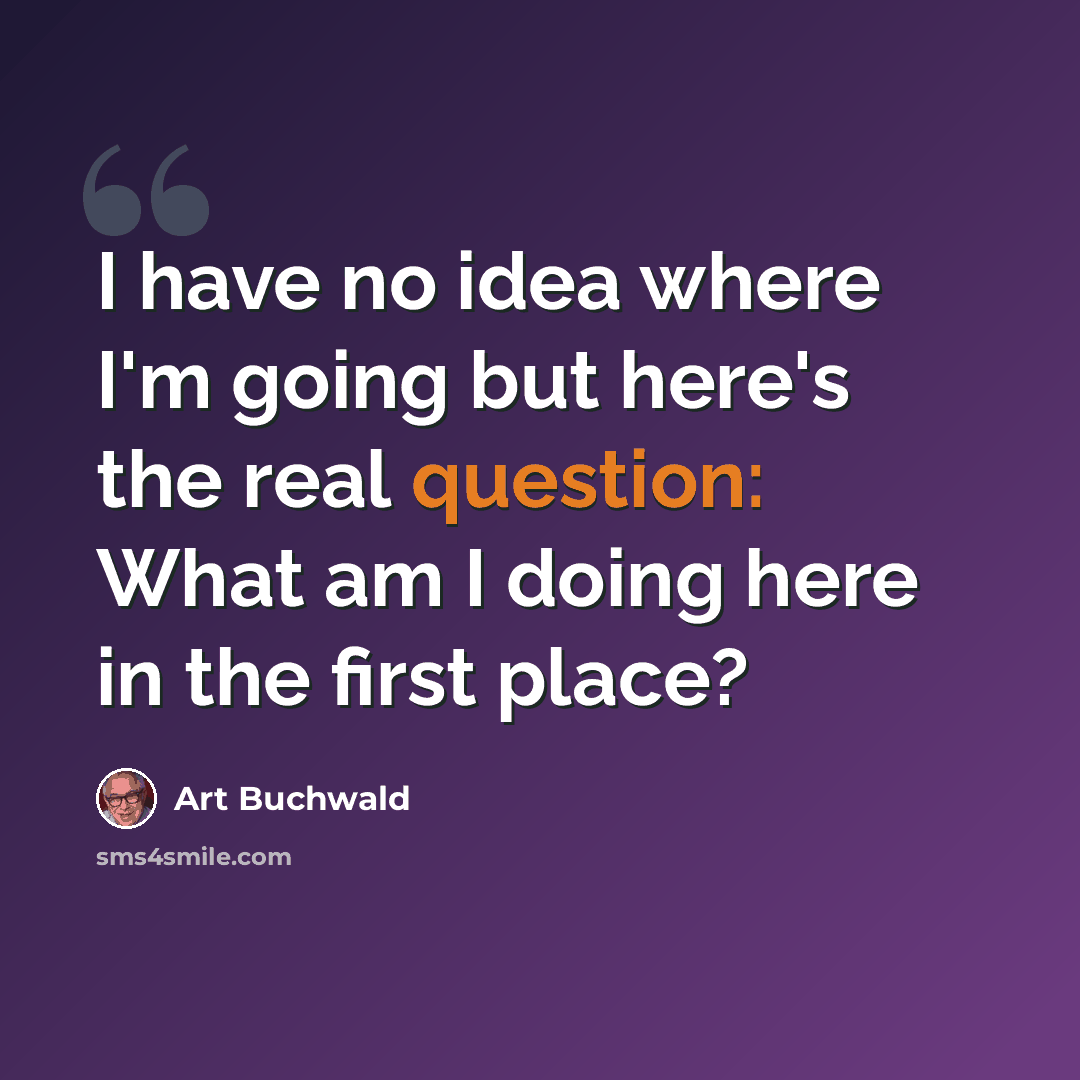 “I have no idea where I'm going but here's the real question: What am I doing here in the first place?” quote by Art Buchwald