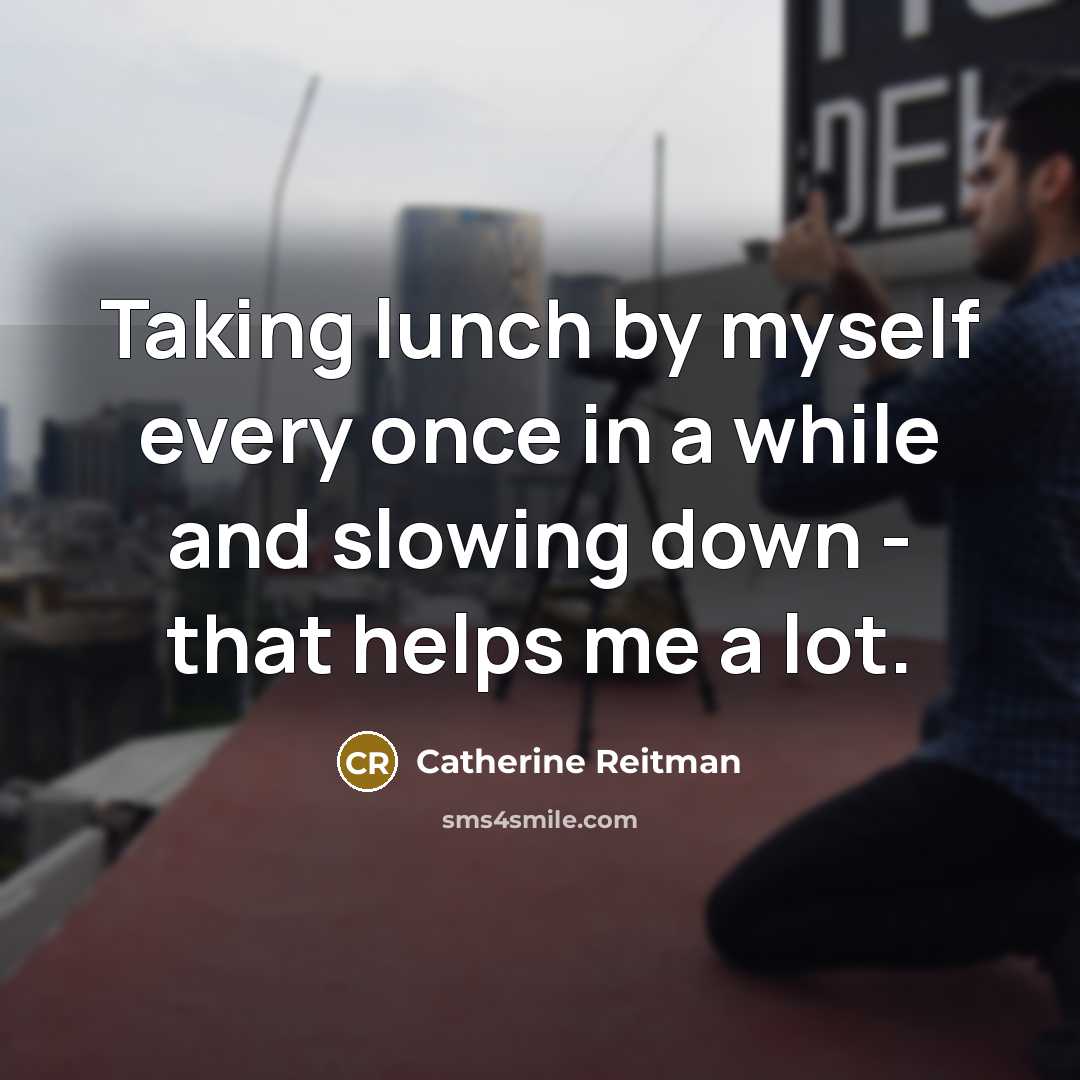 “Taking lunch by myself every once in a while and slowing down - that helps me a lot.” quote by Catherine Reitman