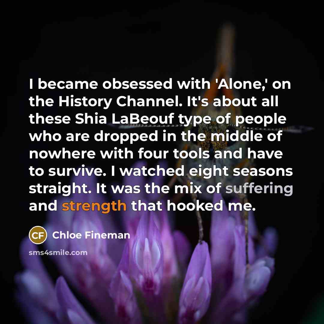 “I became obsessed with 'Alone,' on the History Channel. It's about all these Shia LaBeouf type of people who are dropped in the middle of nowhere with four tools and have to survive. I watched eight seasons straight. It was the mix of suffering and strength that hooked me.” quote by Chloe Fineman