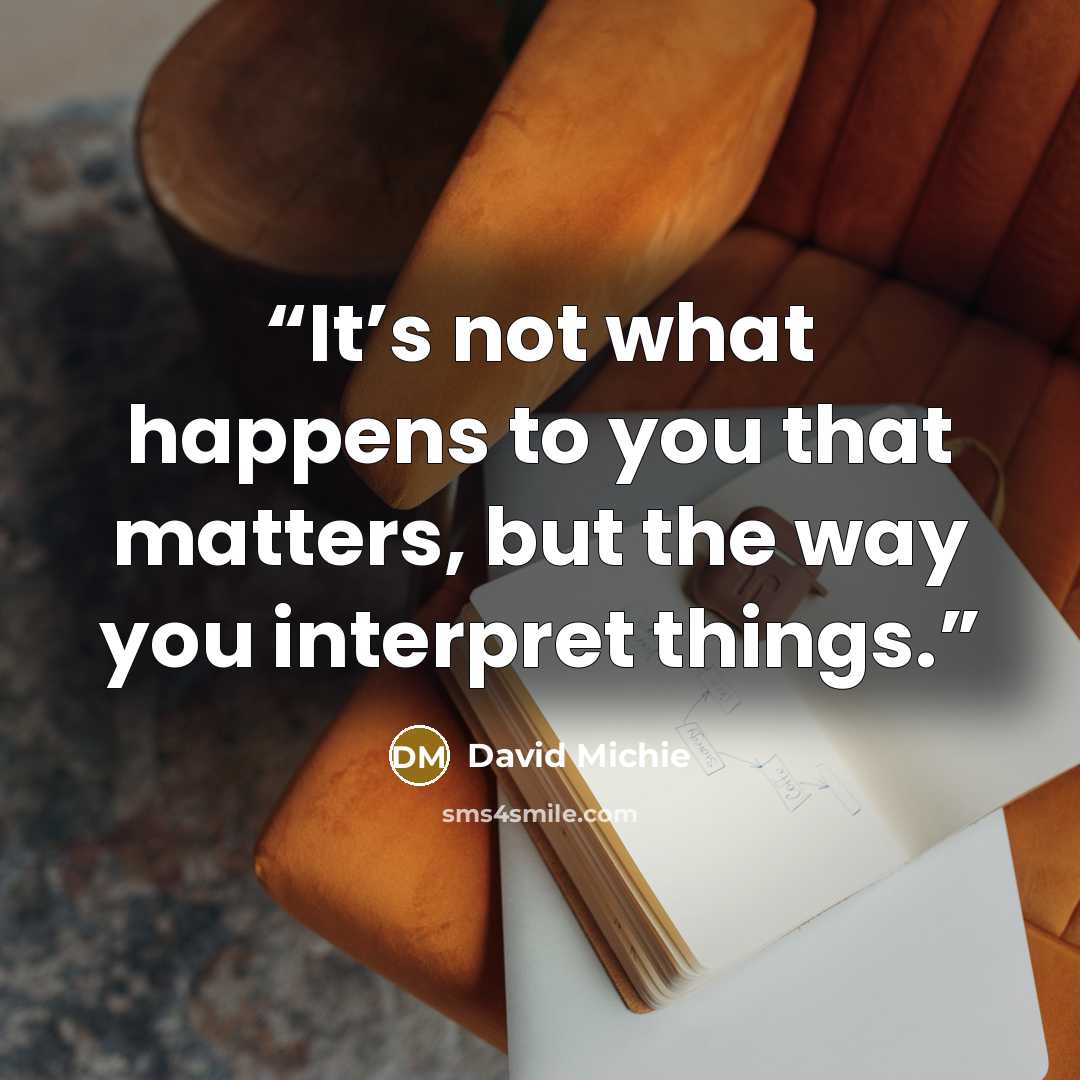 “It’s not what happens to you that matters, but the way you interpret things.” quote by David Michie