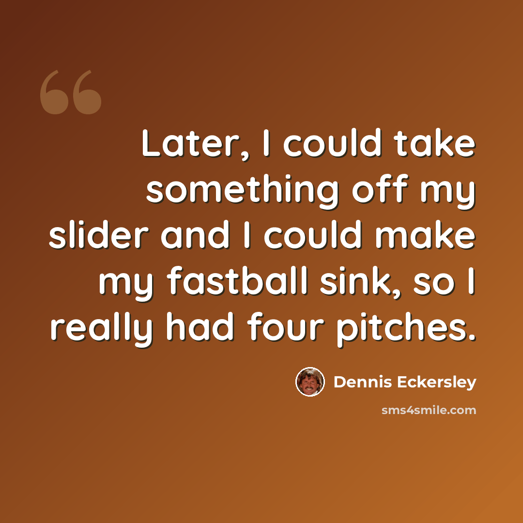 “Later, I could take something off my slider and I could make my fastball sink, so I really had four pitches.” quote by Dennis Eckersley
