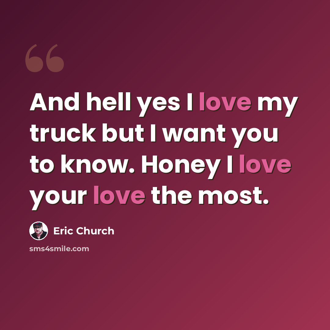 “And hell yes I love my truck but I want you to know. Honey I love your love the most.” quote by Eric Church