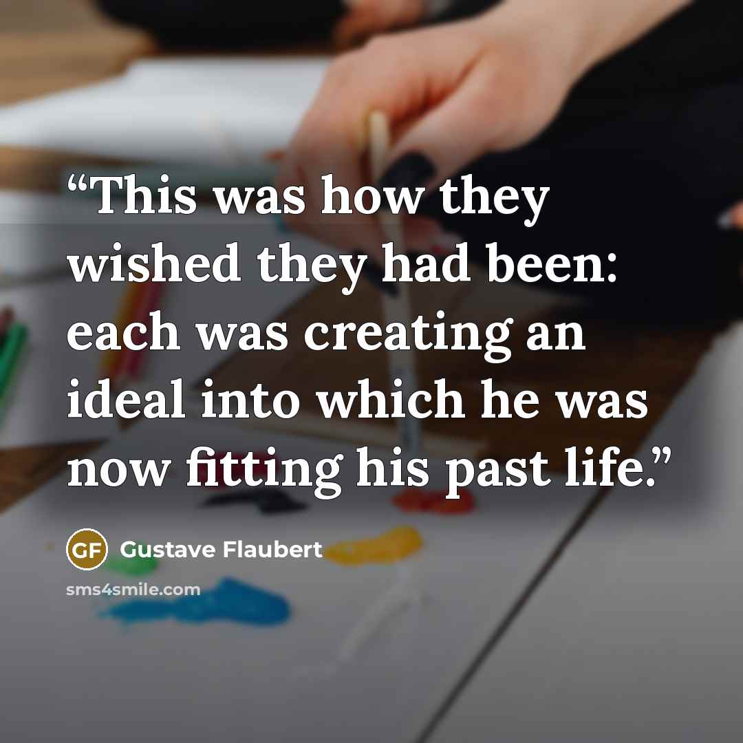 “This was how they wished they had been: each was creating an ideal into which he was now fitting his past life.” quote by Gustave Flaubert