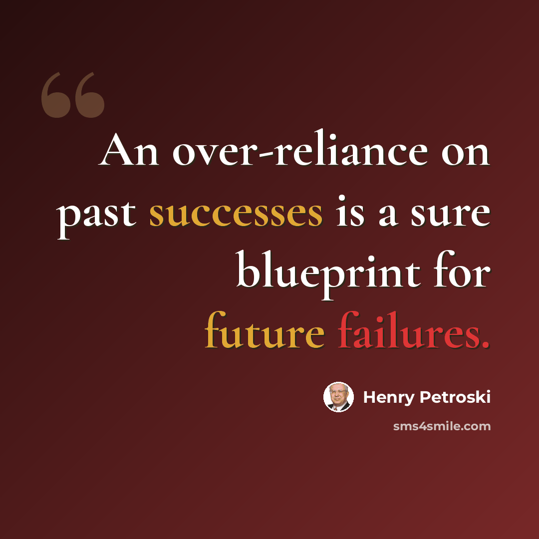 “An over-reliance on past successes is a sure blueprint for future failures.” quote by Henry Petroski
