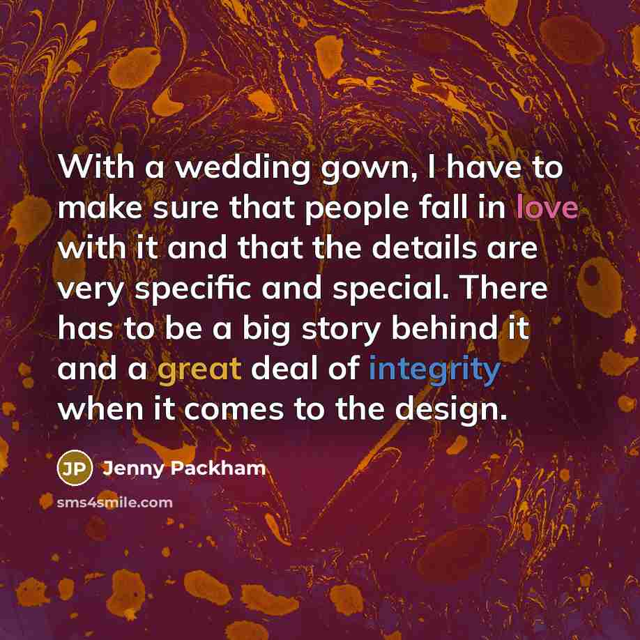 “With a wedding gown, I have to make sure that people fall in love with it and that the details are very specific and special. There has to be a big story behind it and a great deal of integrity when it comes to the design.” quote by Jenny Packham