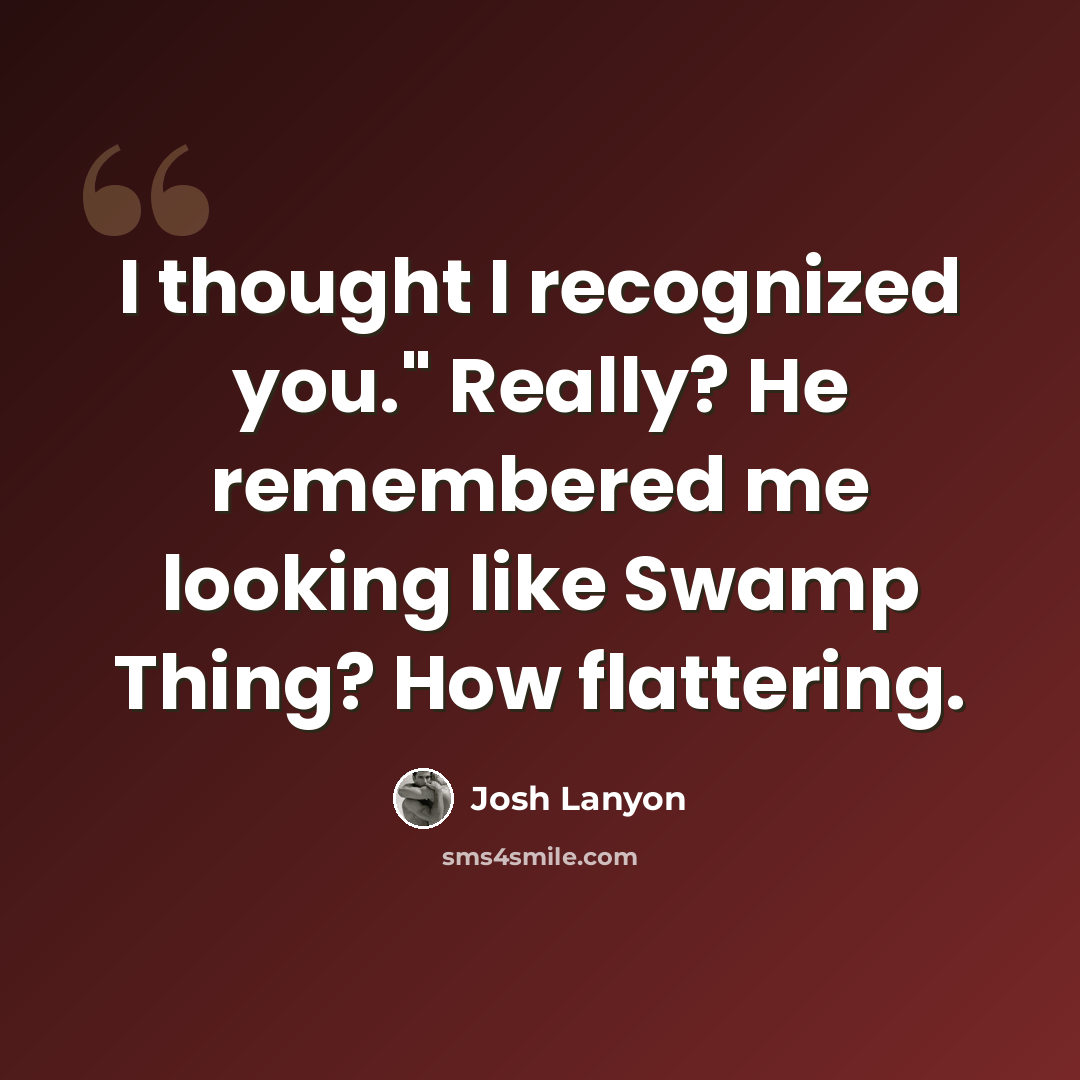“I thought I recognized you." Really? He remembered me looking like Swamp Thing? How flattering.” quote by Josh Lanyon