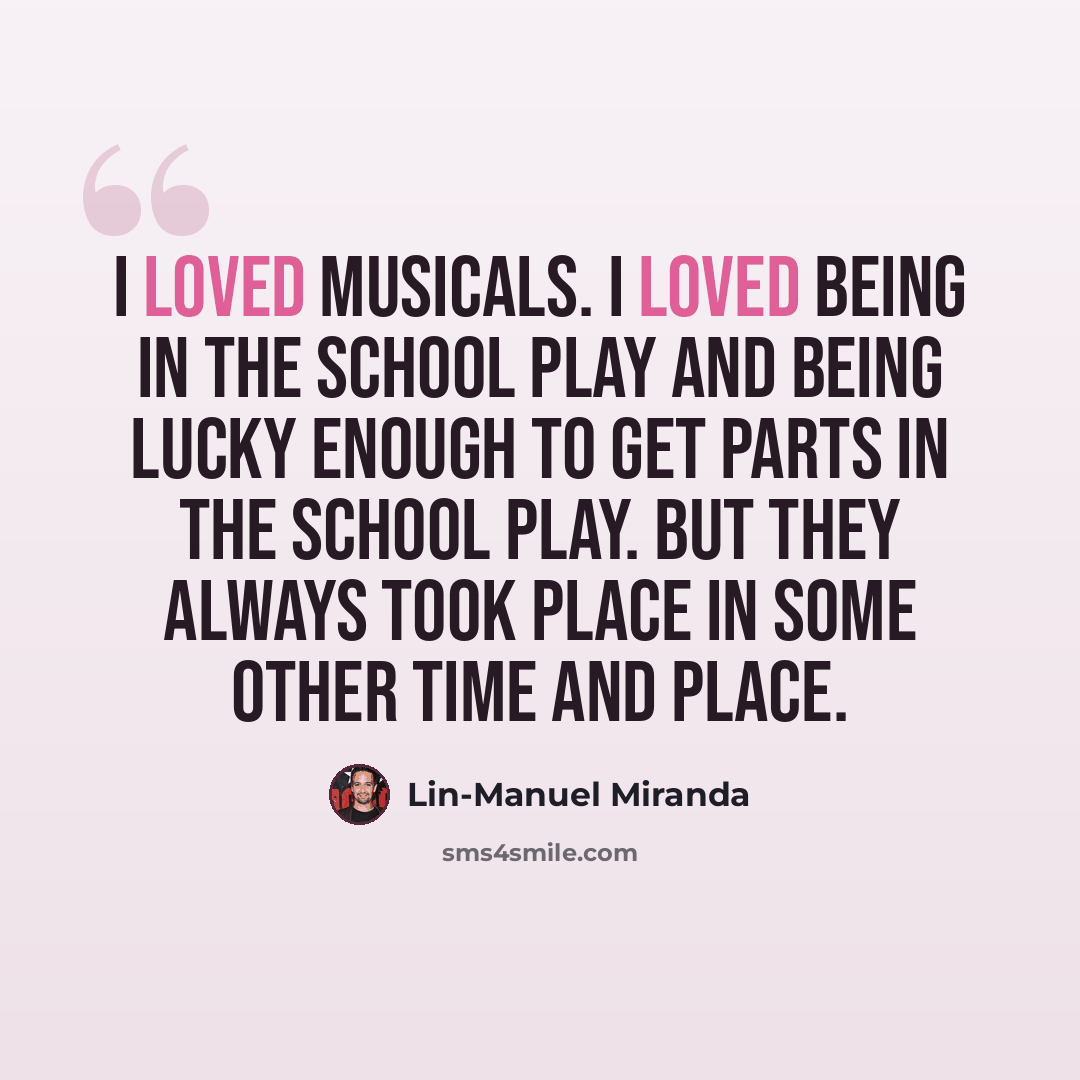 “I loved musicals. I loved being in the school play and being lucky enough to get parts in the school play. But they always took place in some other time and place.” quote by Lin-Manuel Miranda